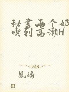 秘书两个奶头被吃到高潮H