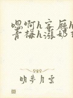 嗯啊h客厅hh青梅h涨奶视频