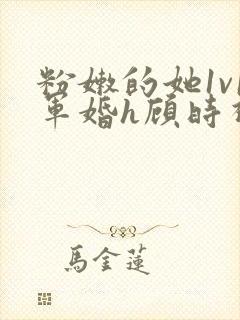 粉嫩的她1v1军婚h顾时视频