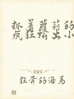 抓着萝莉的马尾疯狂输出小说