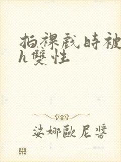 拍裸戏时被c了h双性