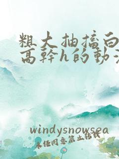 粗大抽搐白浊h高干h的动漫