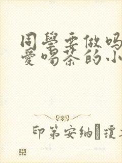 同学要做吗po爱喝茶的小酥肉