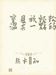 宝贝放轻松我会温柔一点的说说