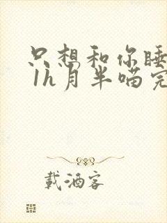 只想和你睡1v 1h月半喵完整版