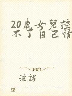 20岁女儿控制不了自己情绪