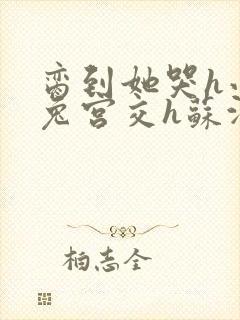 脔到她哭h小白兔宫交h苏沫