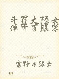 斗罗大陆女生去掉所有服装网站