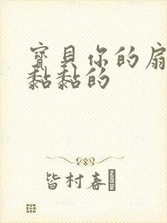 宝贝你的扇贝肉黏黏的