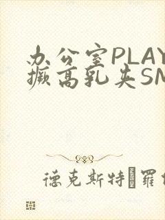 办公室PLAY撅高乳夹SM