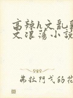 高辣h文乱乳h文浪荡小说苏卿