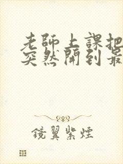 老师上课把跳D突然开到最大