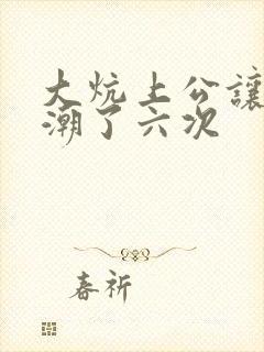 大炕上公让我高潮了六次