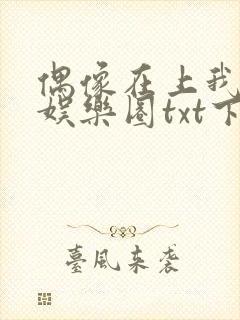 偶像在上我在下娱乐圈txt下载