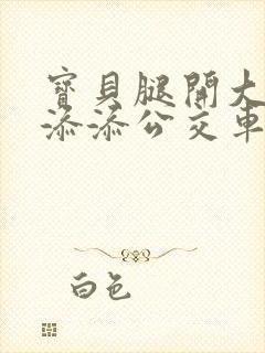 宝贝腿开大点我添添公交车