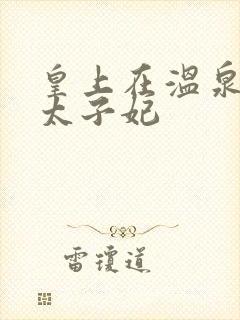 皇上在温泉要了太子妃