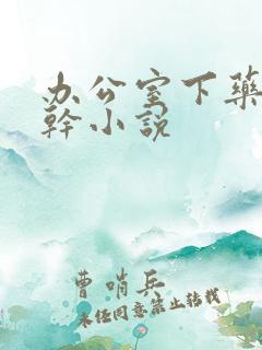 办公室下药被强干小说