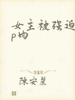 女主被强迫群np肉