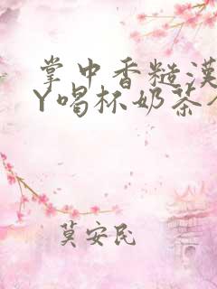 掌中香糙汉HBY喝杯奶茶全文