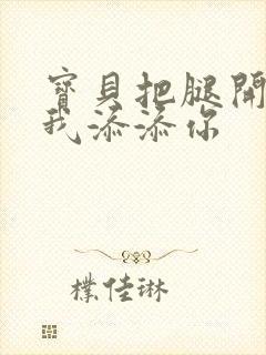 宝贝把腿开大让我添添你