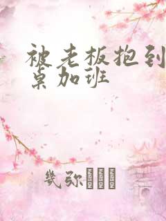 被老板抱到办公桌加班