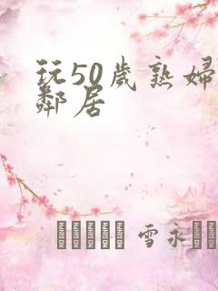 玩50岁熟妇女邻居