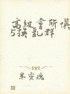 高级会所俱乐部5换 乱群