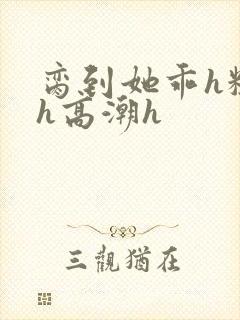 脔到她乖h粗话h高潮h