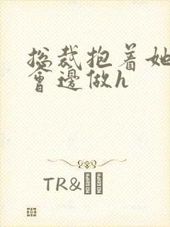 总裁抱着她边开会边做h