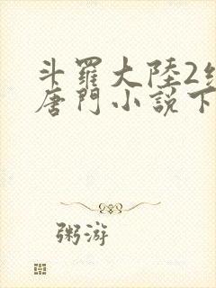 斗罗大陆2绝世唐门小说下载