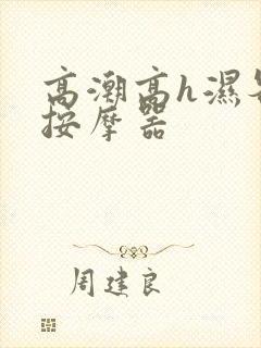 高潮高h湿各种按摩器