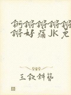 锕锵锵锵锵锵锵锵好痛JK免费