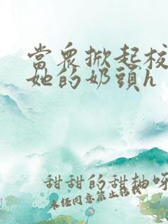 当众掀起校服揉她的奶头h