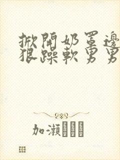 掀开奶罩边躁狠狠躁软男男视频