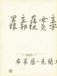 男主在女主大腿根部纹炎字的小说