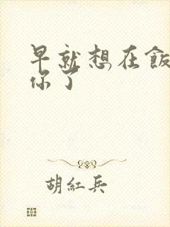 早就想在饭桌要你了