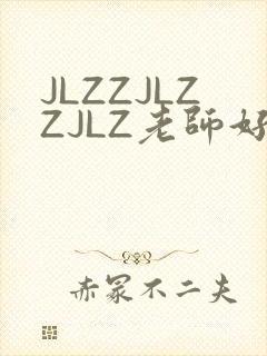JLZZJLZZJLZ老师好多的水