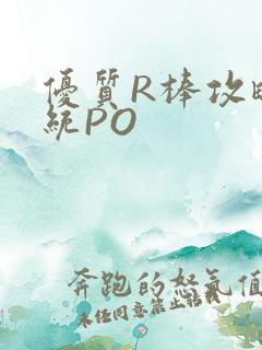 优质R棒攻略系统PO