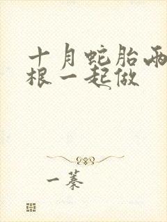 十月蛇胎两个蛇根一起做