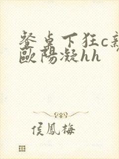 餐桌下狂c亲女欧阳凝hh