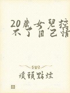 20岁女儿控制不了自己情绪