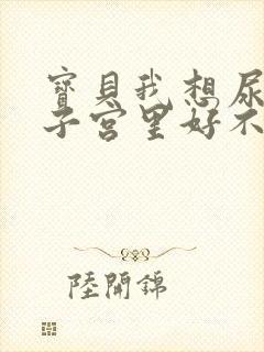 宝贝我想尿在你子宫里好不好