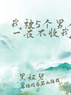 我被5个男人躁一夜不收我怎么办