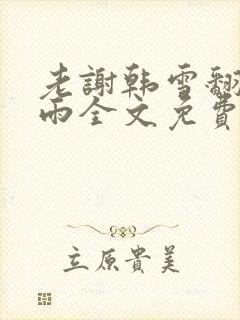 老谢韩雪翻云覆雨全文免费阅读