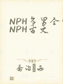 NPH多男全处NPH古文