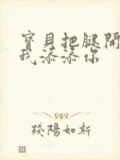 宝贝把腿开大让我添添你