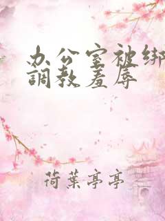 办公室被绑奶头调教羞辱