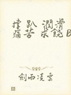 撑 趴 润滑 痛苦 求饶 BL