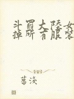 斗罗大陆女生去掉所有服装网站