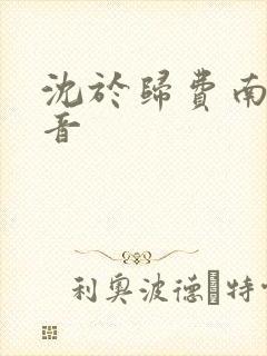 沈于归费南城抖音